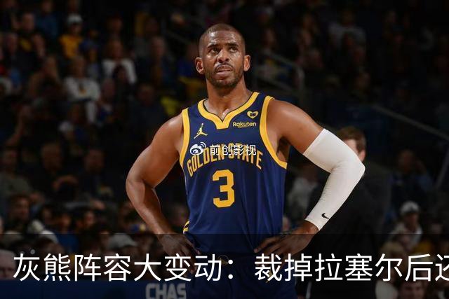 灰熊阵容大变动：裁掉拉塞尔后还有17份合同要处理！