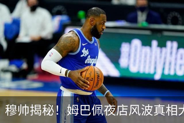 穆帅揭秘！姆巴佩夜店风波真相大白，还有赫伊森的“飙车”乌龙